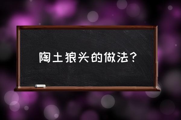 陶土制作公仔的方法 陶土狼头的做法？