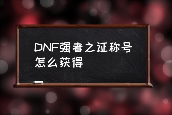 dnf胜利的证明去哪兑换罐子 DNF强者之证称号怎么获得