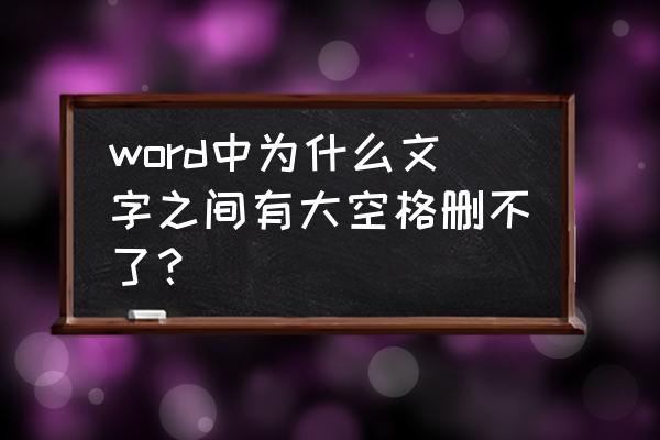 为什么文字前有个空格删不掉 word中为什么文字之间有大空格删不了？