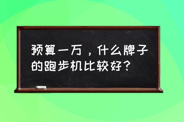 家庭跑步机可折叠推荐 预算一万，什么牌子的跑步机比较好？