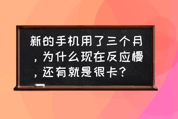 手机流畅慢怎么解决 新的手机用了三个月，为什么现在反应慢，还有就是很卡？