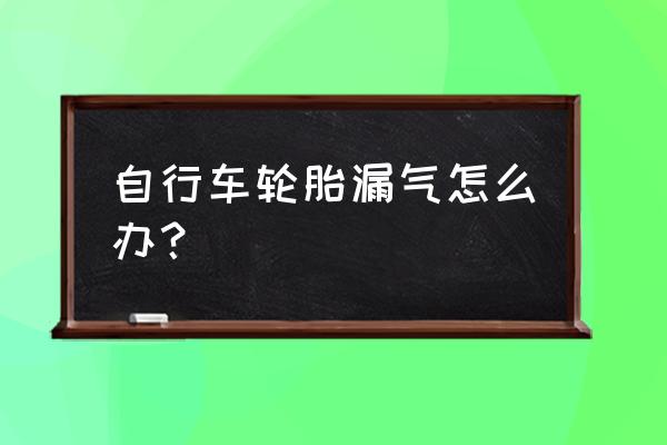 自行车轮胎漏气快速解决 自行车轮胎漏气怎么办？