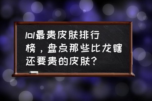 卡牌大师所有阶段的奖励 lol最贵皮肤排行榜，盘点那些比龙瞎还要贵的皮肤？