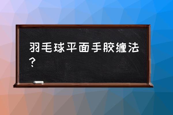 羽毛球拍手胶怎么缠比较好 羽毛球平面手胶缠法？