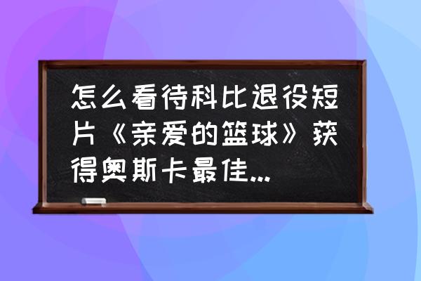 科比退役后对篮球的感受 怎么看待科比退役短片《亲爱的篮球》获得奥斯卡最佳动画短片奖？