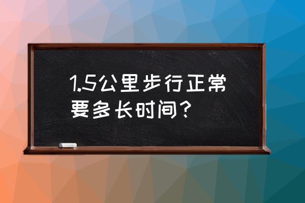 普通人12个小时可以走多少公里 1.5公里步行正常要多长时间？