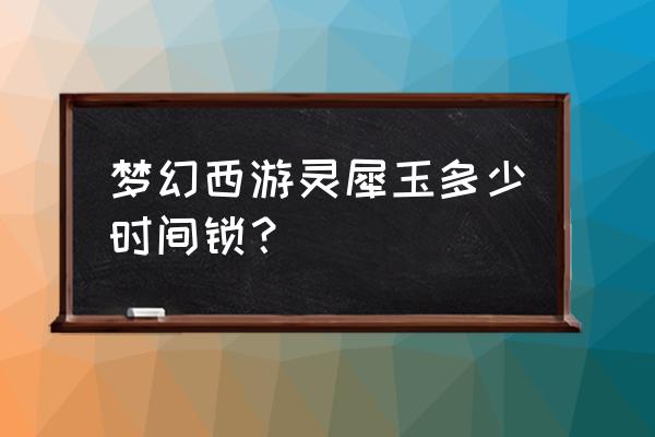 梦幻西游转服哪些东西没有时间锁 梦幻西游灵犀玉多少时间锁？