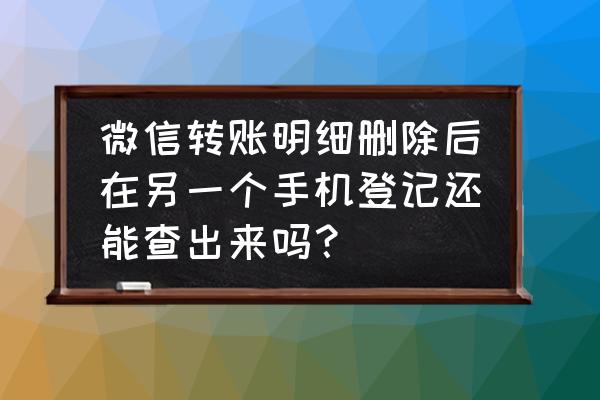 微信支付记录怎么删除全部 微信转账明细删除后在另一个手机登记还能查出来吗？