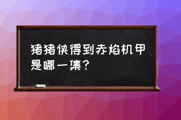 折纸王子教你折怪物 猪猪侠得到赤焰机甲是哪一集？