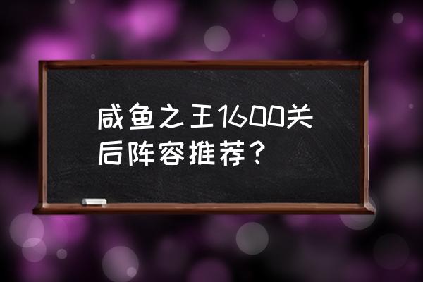 咸鱼之王最强阵容培养顺序 咸鱼之王1600关后阵容推荐？