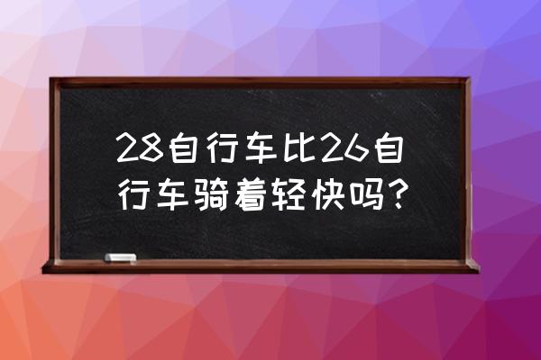 自行车轻快好骑 28自行车比26自行车骑着轻快吗？