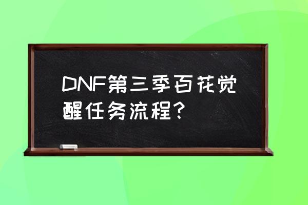 dnf95版本初次觉醒任务在哪里 DNF第三季百花觉醒任务流程？