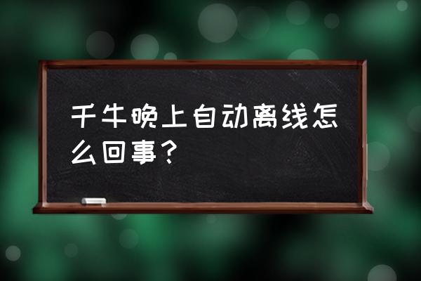 千牛经常离线状态怎么解决 千牛晚上自动离线怎么回事？