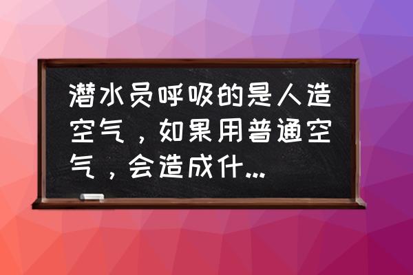 长期潜水对身体有什么危害 潜水员呼吸的是人造空气，如果用普通空气，会造成什么危害？