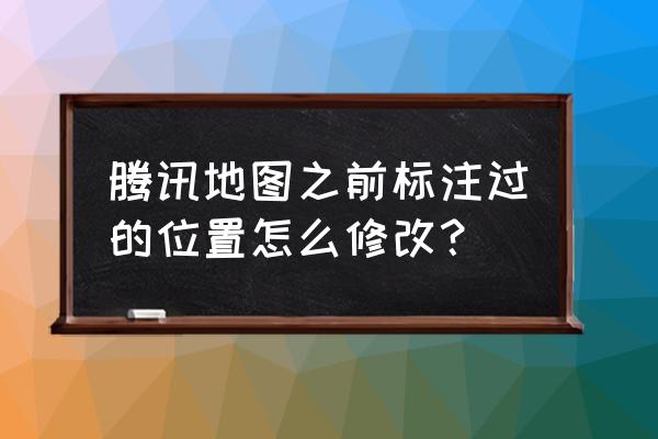 腾讯地图账号行为异常 腾讯地图之前标注过的位置怎么修改？