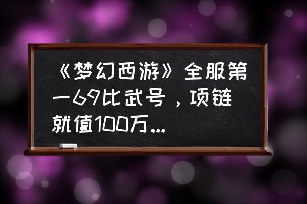 梦幻西游灵饰商人的套路 《梦幻西游》全服第一69比武号，项链就值100万，账号估价超千万，你怎么看？