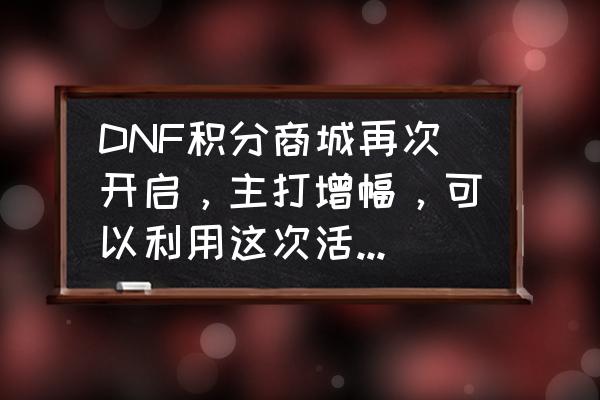 dnf积分商城兑换什么最划算 DNF积分商城再次开启，主打增幅，可以利用这次活动全身增幅10毕业吗？