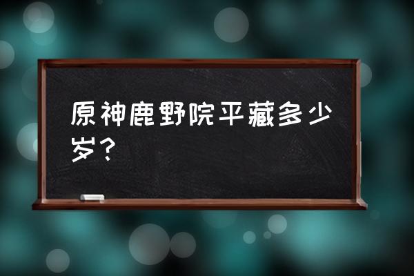 原神鹿野院平藏天赋升级顺序 原神鹿野院平藏多少岁？