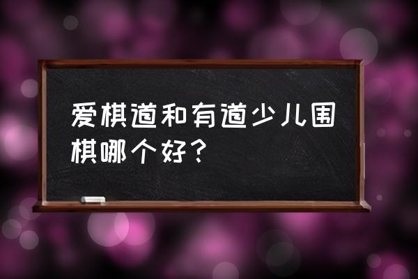 一起学围棋解锁版 爱棋道和有道少儿围棋哪个好？