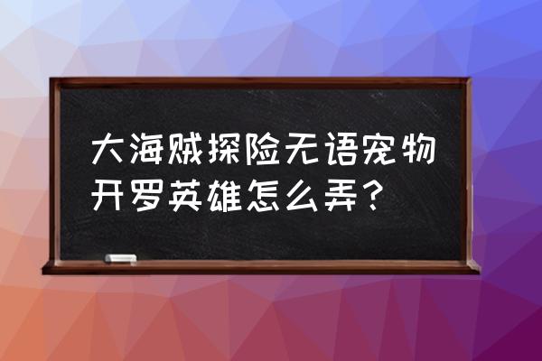 海贼王哪个宠物好养点的 大海贼探险无语宠物开罗英雄怎么弄？