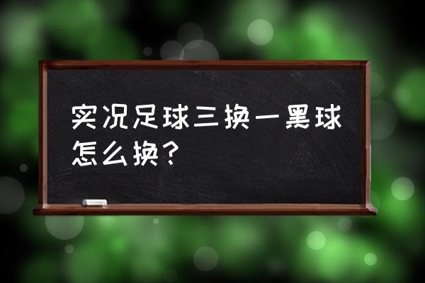 实况手游无法切换账号 实况足球三换一黑球怎么换？