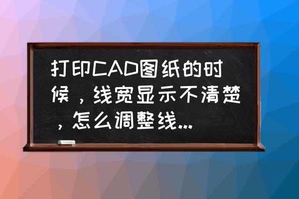 cad打印样式线型粗细设置不了 打印CAD图纸的时候，线宽显示不清楚，怎么调整线宽粗细？