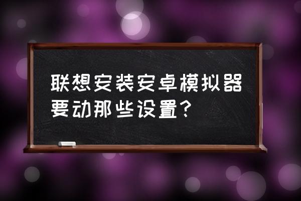 如何安装安卓模拟器 联想安装安卓模拟器要动那些设置？