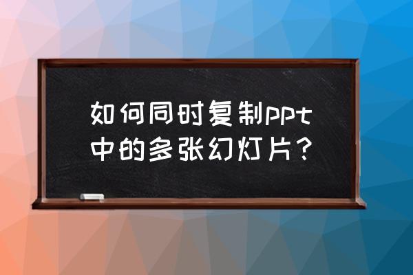 如何将整张ppt复制到另一张ppt上 如何同时复制ppt中的多张幻灯片？