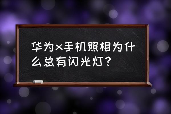 苹果x手机闪光灯怎么一直开着拍照 华为x手机照相为什么总有闪光灯？