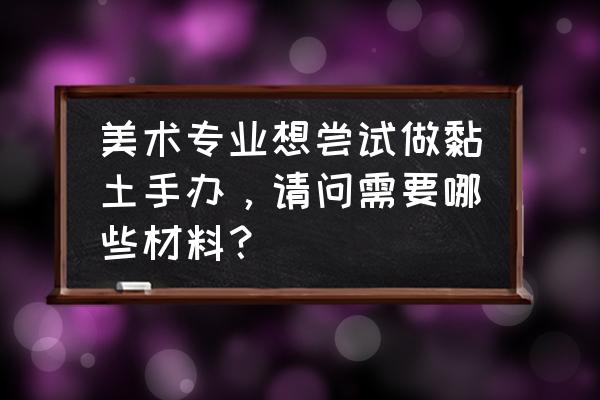 如何用粘土做英雄联盟手办 美术专业想尝试做黏土手办，请问需要哪些材料？