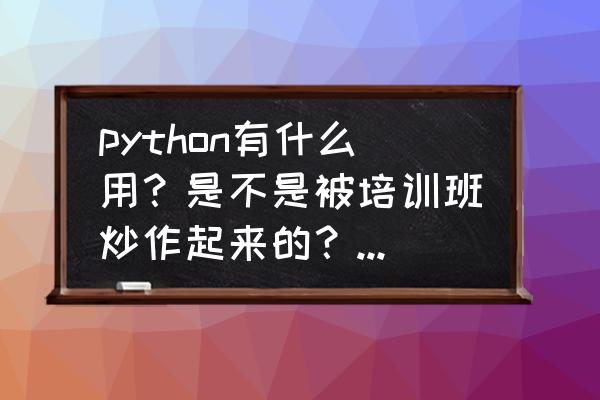 python有什么实际用处 python有什么用？是不是被培训班炒作起来的？什么样的公司？什么职位需要用到？