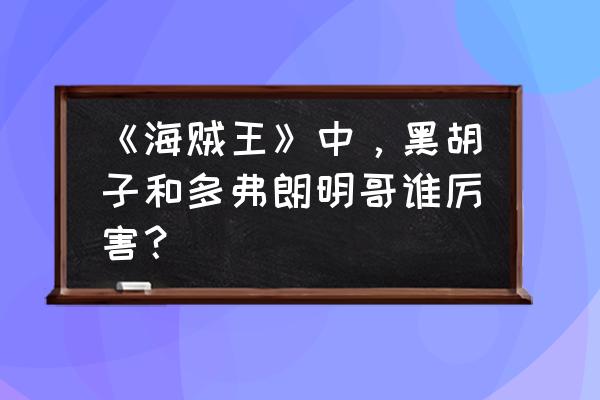 海贼王黑胡子与凯多谁强 《海贼王》中，黑胡子和多弗朗明哥谁厉害？