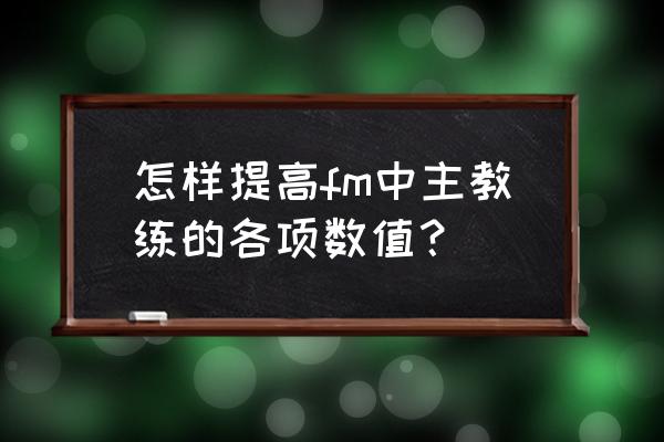 fm中教练哪个属性最好 怎样提高fm中主教练的各项数值？