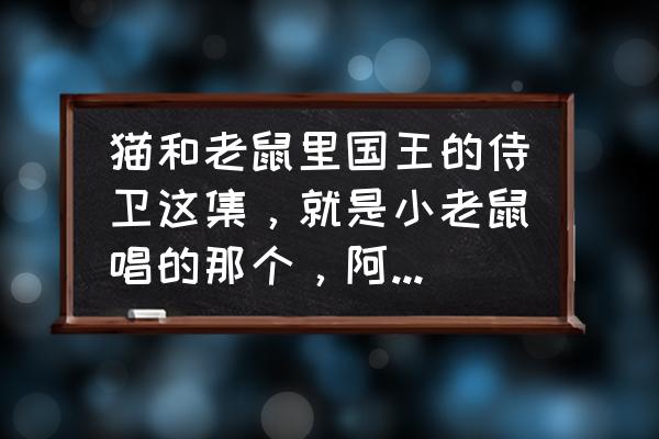 猫和老鼠手游怎么设置人物名字 猫和老鼠里国王的侍卫这集，就是小老鼠唱的那个，阿鲁为，阿鲁为，的那首歌，歌叫什么名字，什么语的，哪有？