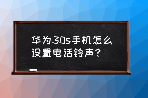 华为mate30怎么设置自己下载铃声 华为30s手机怎么设置电话铃声？