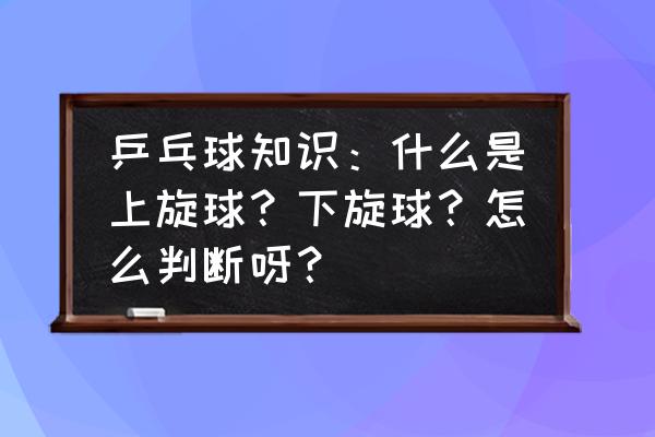 乒乓球分不清上下旋接球技巧 乒乓球知识：什么是上旋球？下旋球？怎么判断呀？