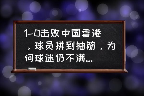 世界杯最准确的骗术 1-0击败中国香港，球员拼到抽筋，为何球迷仍不满男足选拔队呢？