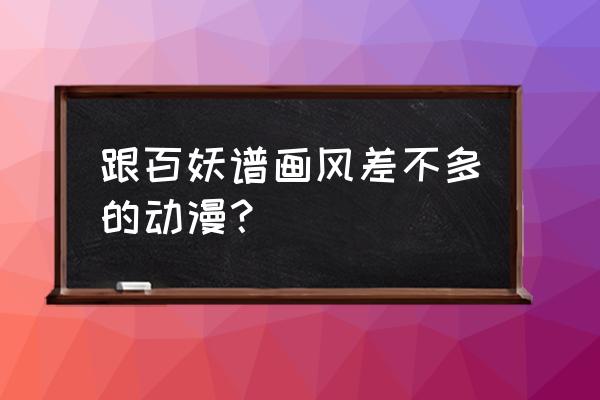 狐妖吸引人的动画 跟百妖谱画风差不多的动漫？