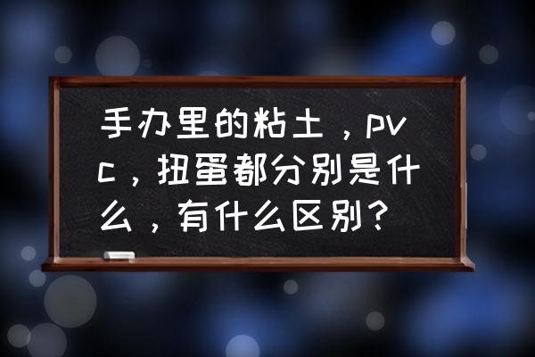 动物12色超轻粘土新手教程做手办 手办里的粘土，pvc，扭蛋都分别是什么，有什么区别？