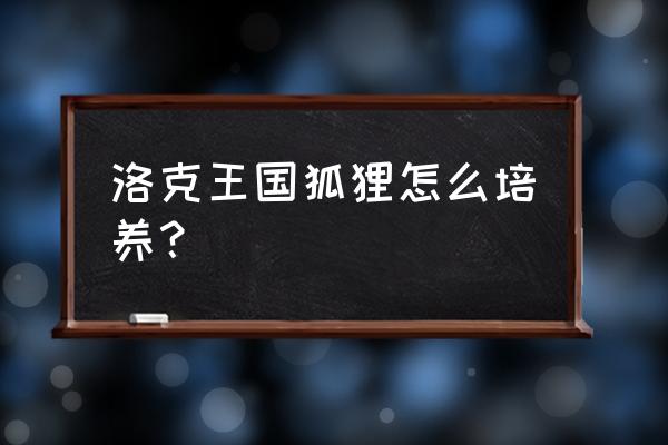 洛克王国露西亚位置 洛克王国狐狸怎么培养？