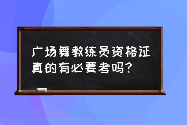 教练员资格证有必要考吗 广场舞教练员资格证真的有必要考吗？