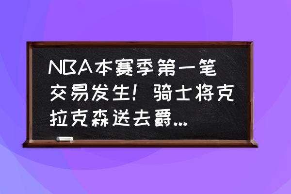 nba十大最后悔的交易 NBA本赛季第一笔交易发生！骑士将克拉克森送去爵士换来艾克萨姆和选秀权，谁赚谁亏？你怎么看？