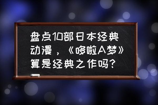 最好日本动漫排名前十名 盘点10部日本经典动漫，《哆啦A梦》算是经典之作吗？