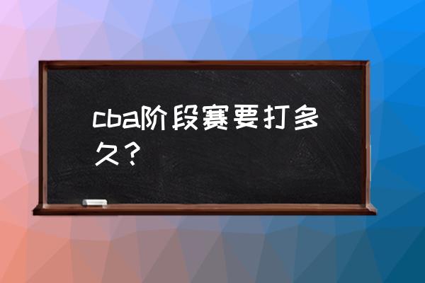 cba第三阶段赛事时间表 cba阶段赛要打多久？