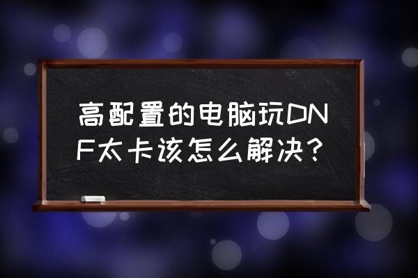 dnf手游iphone卡顿解决方法 高配置的电脑玩DNF太卡该怎么解决？