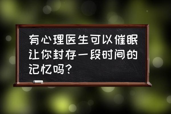 怎样才能删除自己的记忆 有心理医生可以催眠让你封存一段时间的记忆吗？