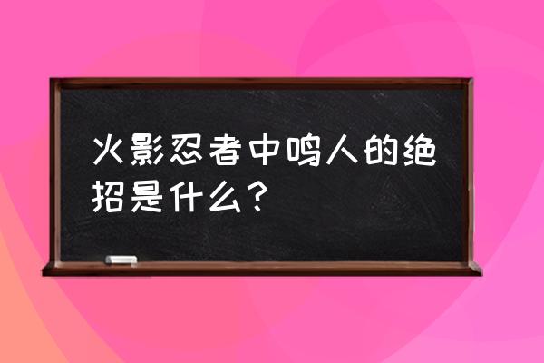 火影忍者漩涡鸣人的所有招式教程 火影忍者中鸣人的绝招是什么？