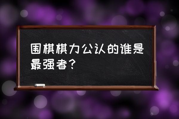 围棋少年2棋力排行榜 围棋棋力公认的谁是最强者？