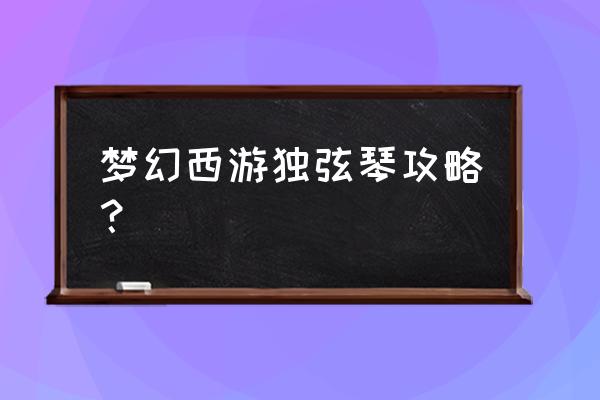 梦幻神器独弦琴之思攻略 梦幻西游独弦琴攻略？