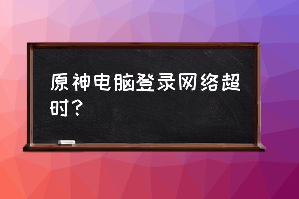 原神频繁重新连接服务器怎么解决 原神电脑登录网络超时？